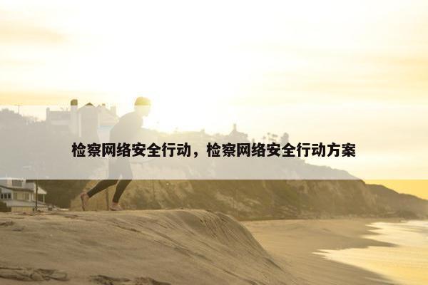 检察网络安全行动，检察网络安全行动方案