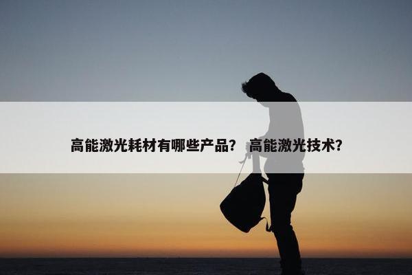 高能激光耗材有哪些产品？ 高能激光技术？