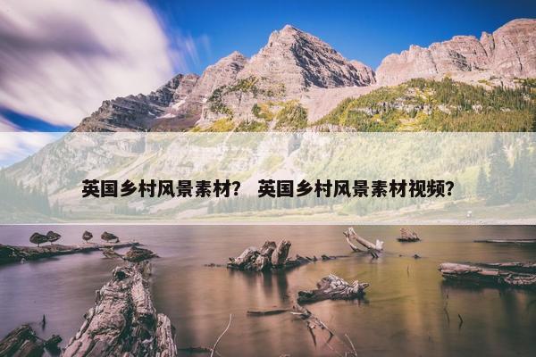 英国乡村风景素材？ 英国乡村风景素材视频？