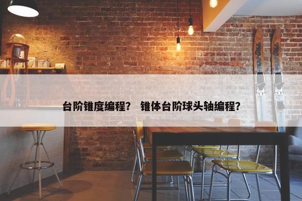 台阶锥度编程？ 锥体台阶球头轴编程？