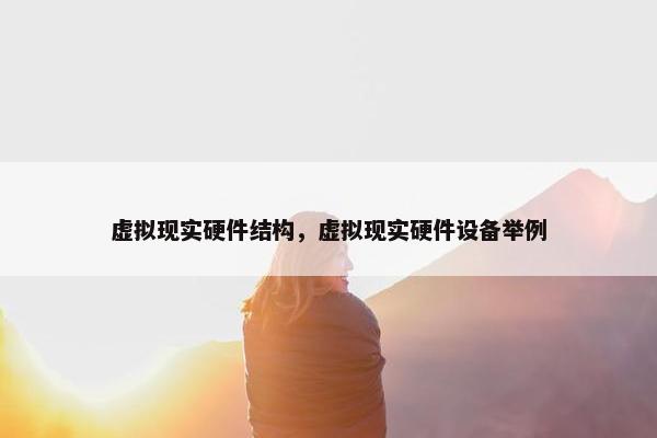 虚拟现实硬件结构，虚拟现实硬件设备举例
