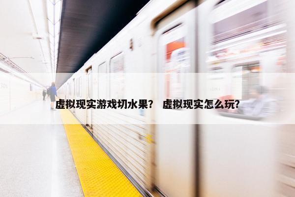 虚拟现实游戏切水果？ 虚拟现实怎么玩？