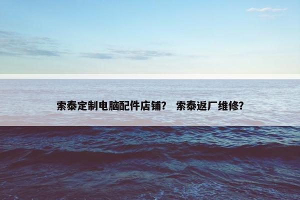 索泰定制电脑配件店铺？ 索泰返厂维修？
