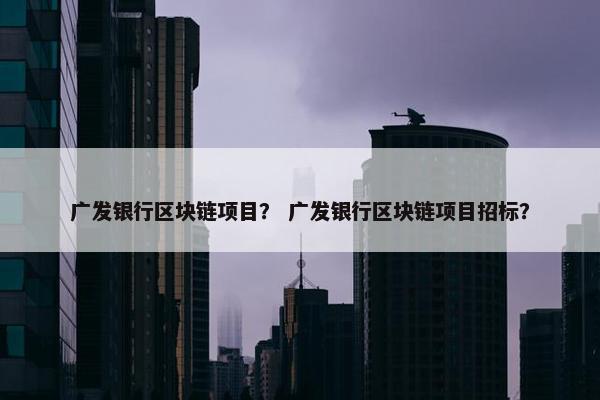 广发银行区块链项目？ 广发银行区块链项目招标？