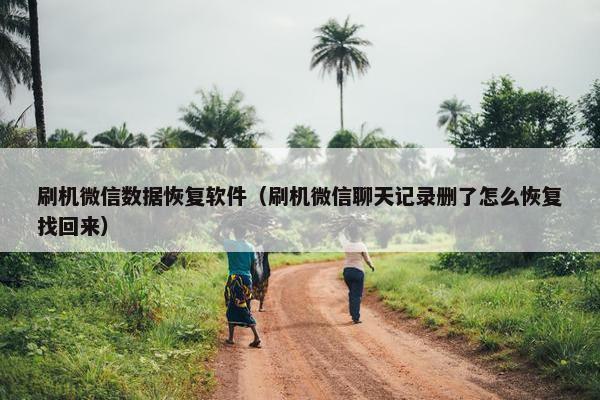 刷机微信数据恢复软件（刷机微信聊天记录删了怎么恢复找回来）