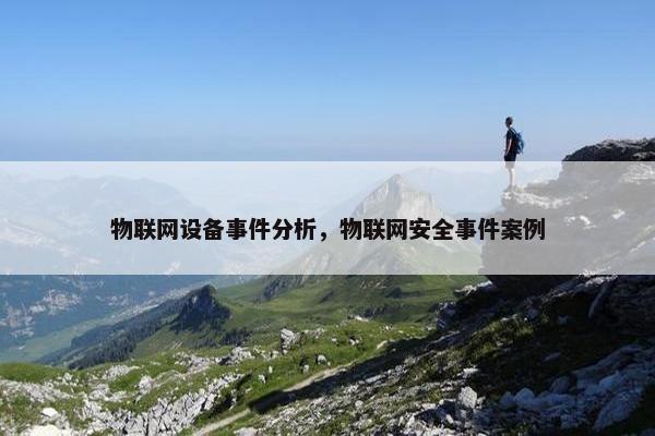 物联网设备事件分析，物联网安全事件案例
