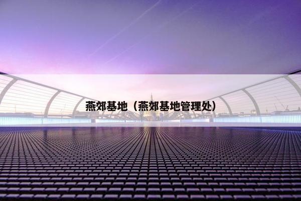 燕郊基地（燕郊基地管理处）