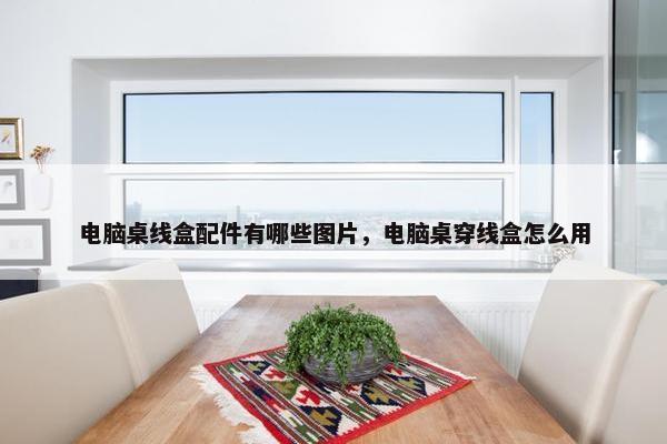 电脑桌线盒配件有哪些图片，电脑桌穿线盒怎么用
