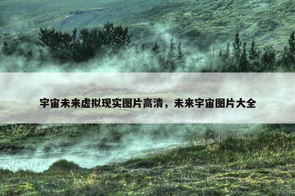 宇宙未来虚拟现实图片高清，未来宇宙图片大全