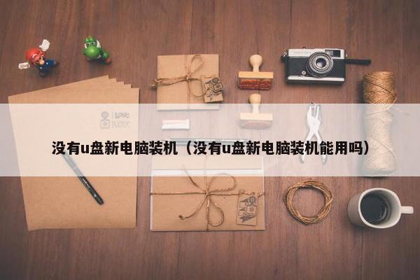 没有u盘新电脑装机（没有u盘新电脑装机能用吗）