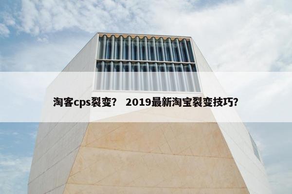 淘客cps裂变？ 2019最新淘宝裂变技巧？
