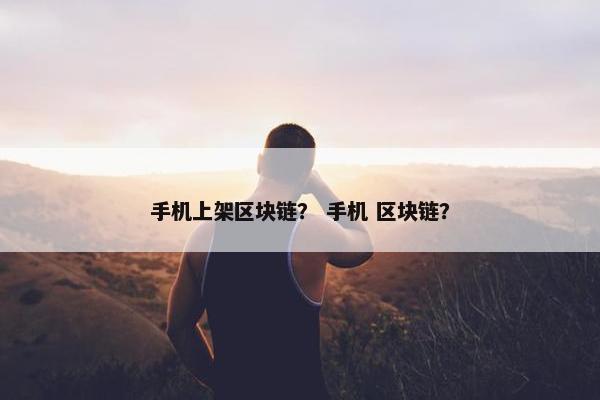 手机上架区块链？ 手机 区块链？