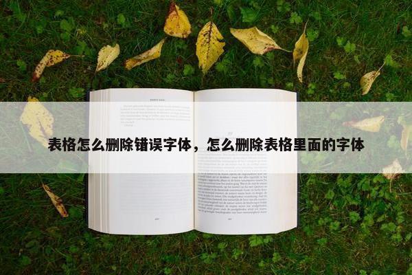 表格怎么删除错误字体，怎么删除表格里面的字体