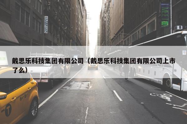 戴思乐科技集团有限公司（戴思乐科技集团有限公司上市了么）