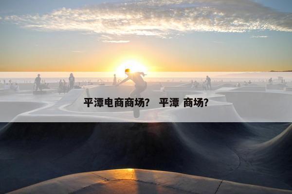平潭电商商场？ 平潭 商场？
