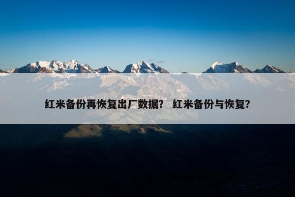红米备份再恢复出厂数据？ 红米备份与恢复？