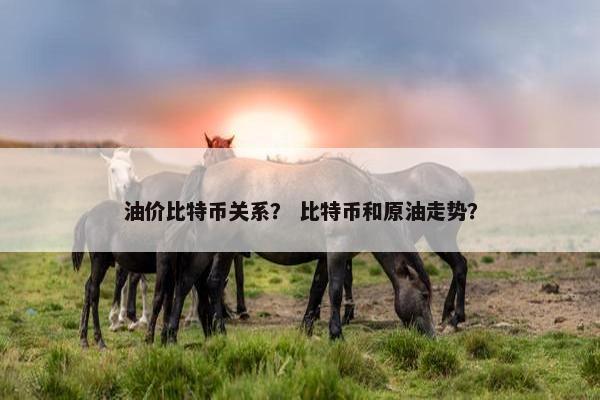 油价比特币关系？ 比特币和原油走势？