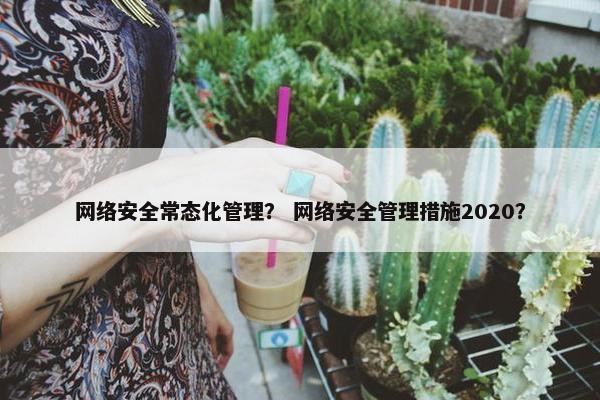 网络安全常态化管理？ 网络安全管理措施2020？
