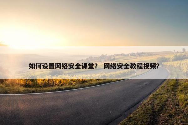 如何设置网络安全课堂？ 网络安全教程视频？