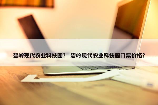 碧岭现代农业科技园？ 碧岭现代农业科技园门票价格？
