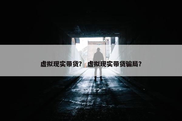 虚拟现实带货？ 虚拟现实带货骗局？
