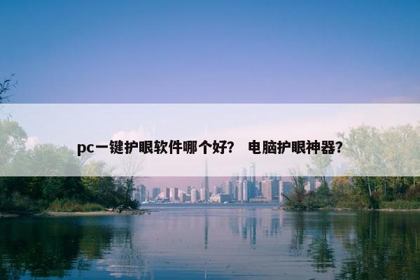 pc一键护眼软件哪个好？ 电脑护眼神器？