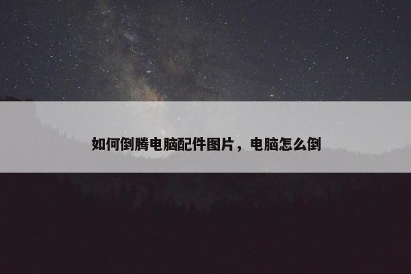 如何倒腾电脑配件图片，电脑怎么倒