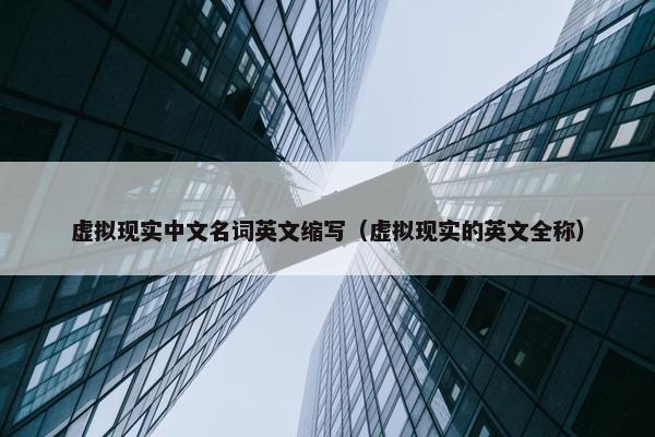 虚拟现实中文名词英文缩写（虚拟现实的英文全称）