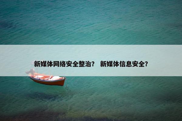 新媒体网络安全整治？ 新媒体信息安全？
