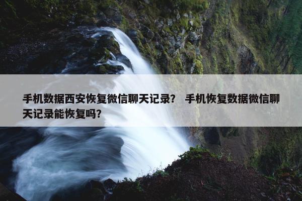手机数据西安恢复微信聊天记录？ 手机恢复数据微信聊天记录能恢复吗？