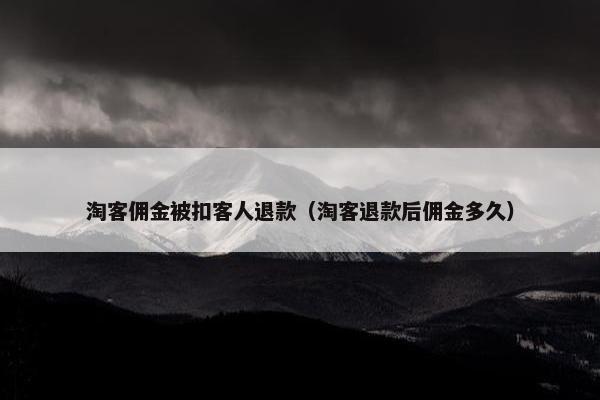 淘客佣金被扣客人退款（淘客退款后佣金多久）