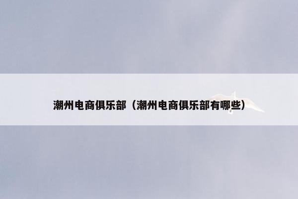 潮州电商俱乐部（潮州电商俱乐部有哪些）