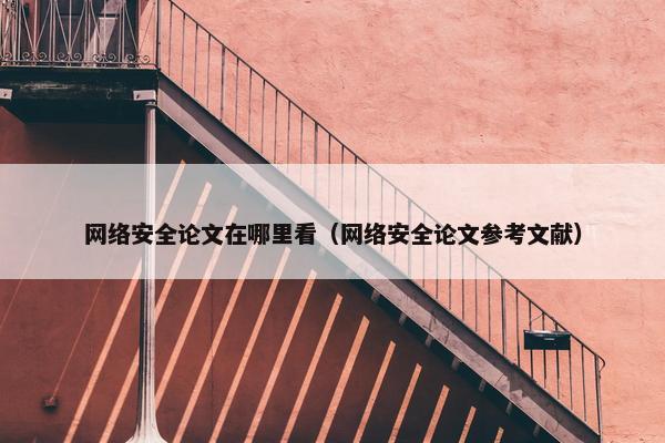 网络安全论文在哪里看（网络安全论文参考文献）