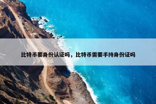 比特币要身份认证吗，比特币需要手持身份证吗