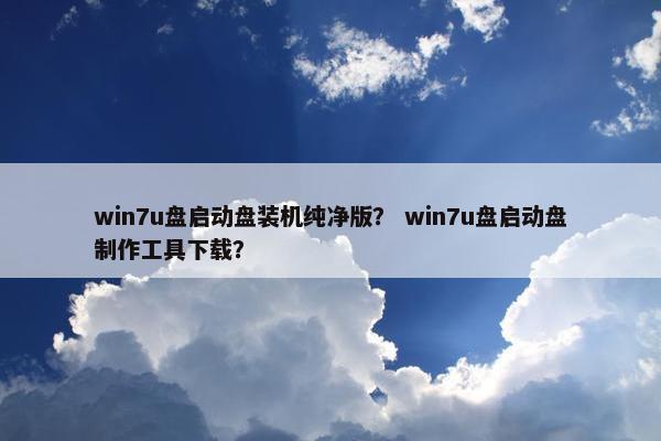 win7u盘启动盘装机纯净版？ win7u盘启动盘制作工具下载？