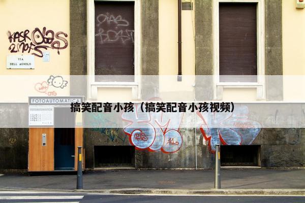 搞笑配音小孩（搞笑配音小孩视频）