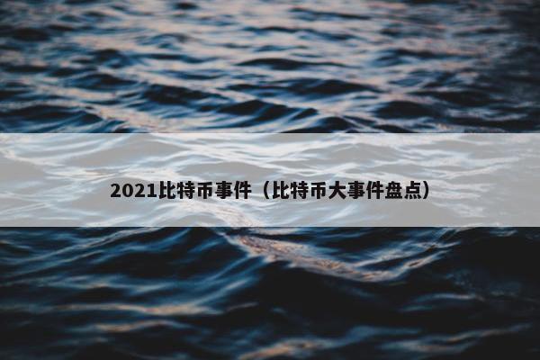 2021比特币事件（比特币大事件盘点）