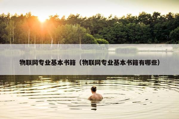 物联网专业基本书籍（物联网专业基本书籍有哪些）