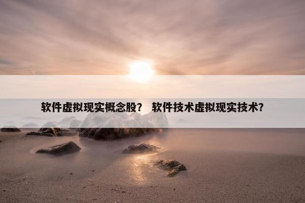 软件虚拟现实概念股？ 软件技术虚拟现实技术？