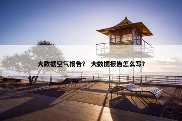 大数据空气报告？ 大数据报告怎么写？