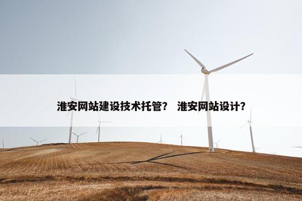 淮安网站建设技术托管？ 淮安网站设计？