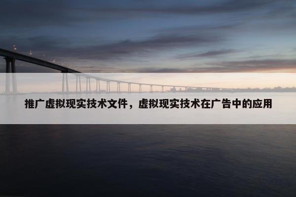 推广虚拟现实技术文件，虚拟现实技术在广告中的应用