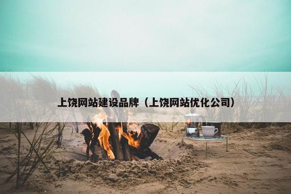 上饶网站建设品牌（上饶网站优化公司）