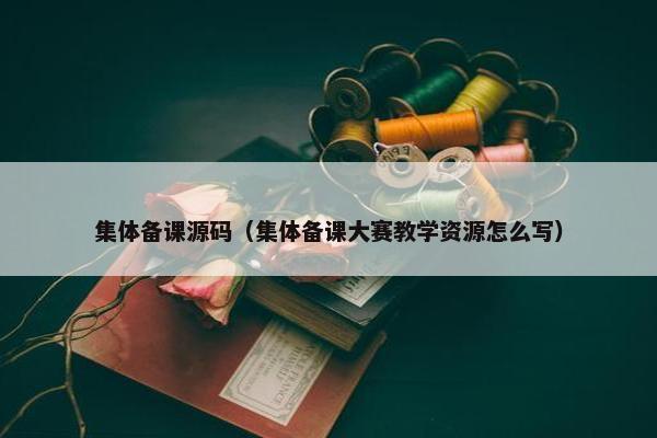 集体备课源码（集体备课大赛教学资源怎么写）