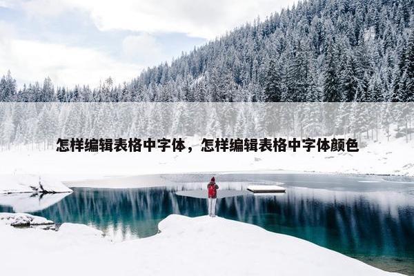 怎样编辑表格中字体，怎样编辑表格中字体颜色