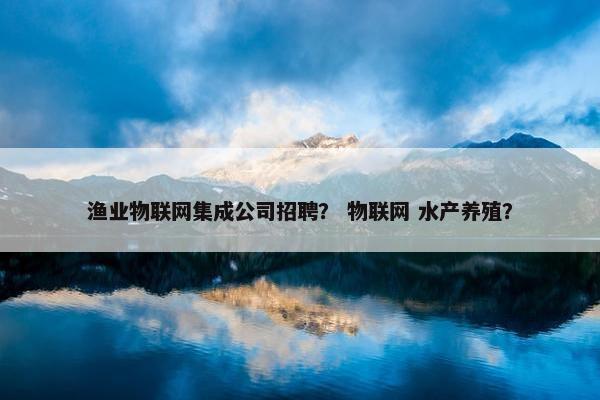 渔业物联网集成公司招聘？ 物联网 水产养殖？