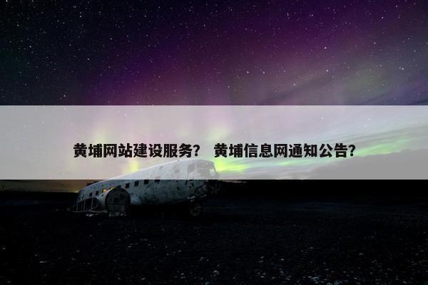 黄埔网站建设服务？ 黄埔信息网通知公告？