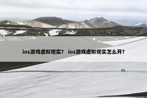 ios游戏虚拟现实？ ios游戏虚拟现实怎么开？