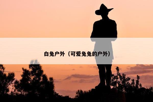 白兔户外（可爱兔兔的户外）