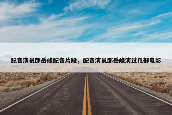 配音演员邱岳峰配音片段，配音演员邱岳峰演过几部电影